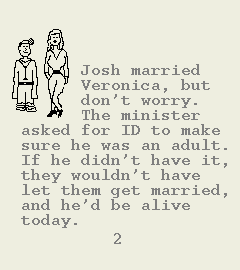 [Image of Book Page 2 of 6.  GRAPHIC: A hand-drawn image of the doctor with an attractive blonde.  TEXT: Josh married Veronica, but don't worry.  The minister asked for ID to make sure he was an adult. If he didn't have it, they wouldn't have let them get married, and he'd be alive today.]
