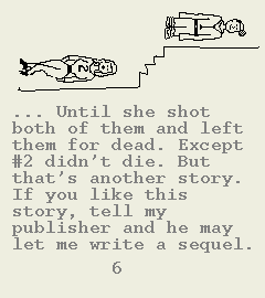 [Image of Book Page 6 of 6.  GRAPHIC: The same image of the doctor and wife 2, but each rotated 90 degrees so they look like lifeless dolls, left on the floor by a tired child.  TEXT: ... Until she shot both of them and left them for dead. Except #2 didn't die. But that's another story. If you like this story, tell my publisher and he may let me write a sequel.]